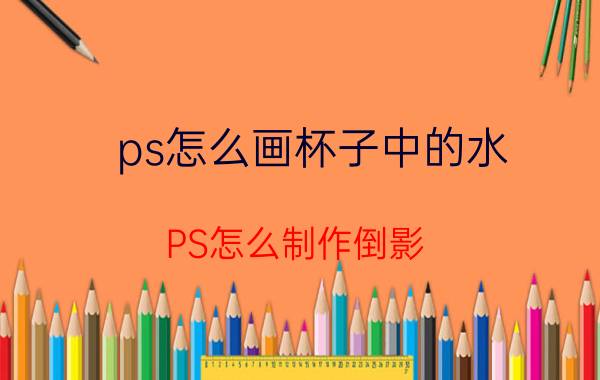 ps怎么画杯子中的水 PS怎么制作倒影？